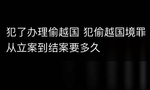 犯了办理偷越国 犯偷越国境罪从立案到结案要多久