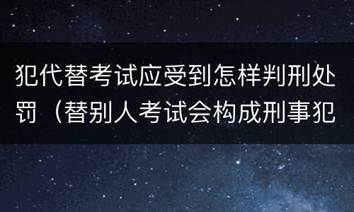犯代替考试应受到怎样判刑处罚（替别人考试会构成刑事犯罪吗）
