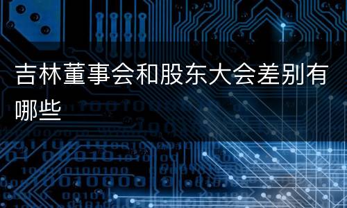 吉林董事会和股东大会差别有哪些