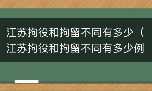 江苏拘役和拘留不同有多少（江苏拘役和拘留不同有多少例）