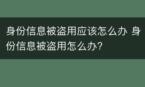 身份信息被盗用应该怎么办 身份信息被盗用怎么办?