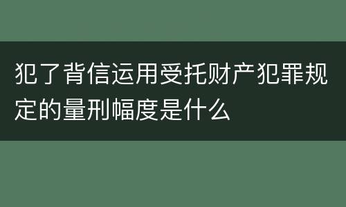 犯了背信运用受托财产犯罪规定的量刑幅度是什么