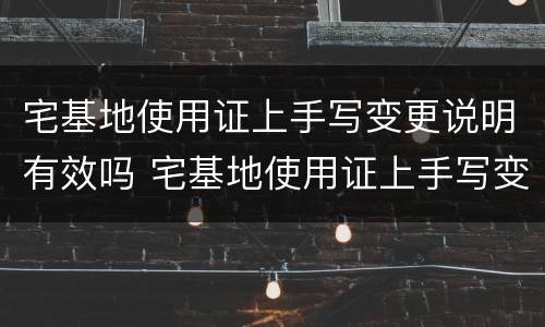 宅基地使用证上手写变更说明有效吗 宅基地使用证上手写变更说明有效吗