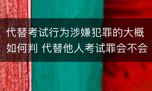 代替考试行为涉嫌犯罪的大概如何判 代替他人考试罪会不会逮捕