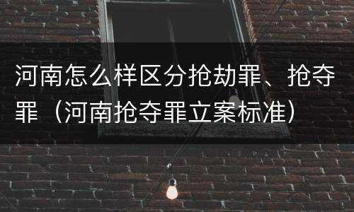 河南怎么样区分抢劫罪、抢夺罪（河南抢夺罪立案标准）