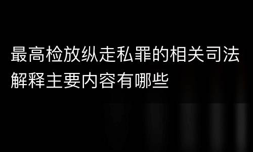 最高检放纵走私罪的相关司法解释主要内容有哪些