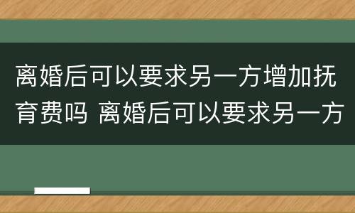 离婚后可以要求另一方增加抚育费吗 离婚后可以要求另一方增加抚育费吗合法吗