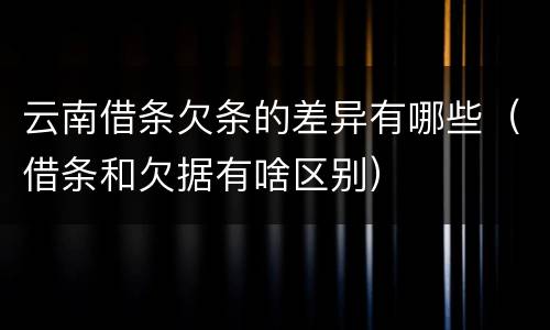 云南借条欠条的差异有哪些（借条和欠据有啥区别）