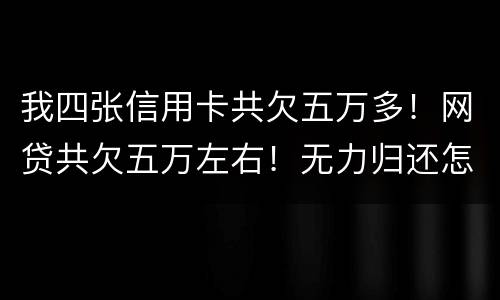 我四张信用卡共欠五万多！网贷共欠五万左右！无力归还怎么办