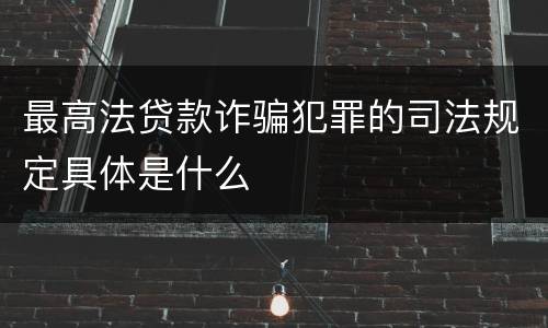 最高法贷款诈骗犯罪的司法规定具体是什么