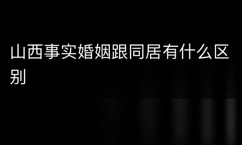山西事实婚姻跟同居有什么区别