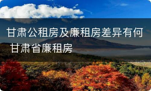 甘肃公租房及廉租房差异有何 甘肃省廉租房