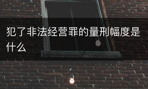 犯了非法经营罪的量刑幅度是什么