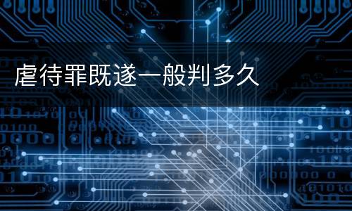 虐待罪既遂一般判多久