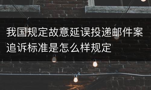 我国规定故意延误投递邮件案追诉标准是怎么样规定