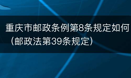 重庆市邮政条例第8条规定如何（邮政法第39条规定）