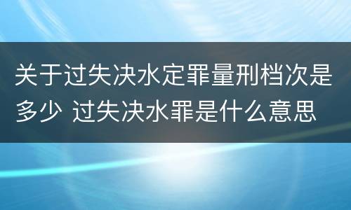 关于过失决水定罪量刑档次是多少 过失决水罪是什么意思