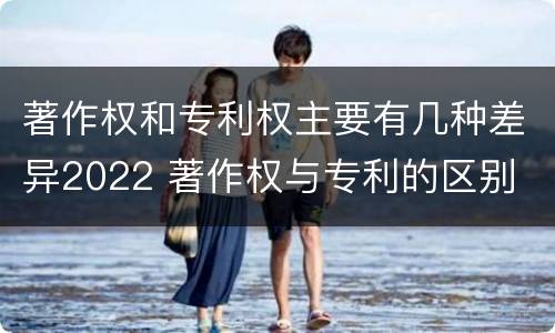 著作权和专利权主要有几种差异2022 著作权与专利的区别