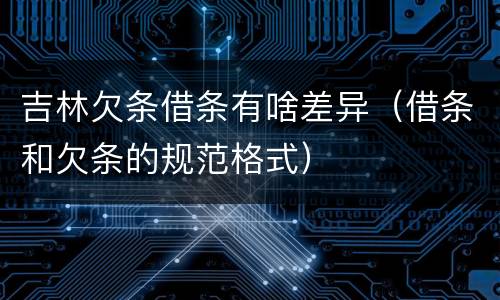 吉林欠条借条有啥差异（借条和欠条的规范格式）