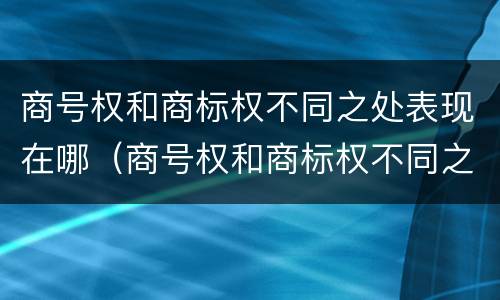 商号权和商标权不同之处表现在哪（商号权和商标权不同之处表现在哪方面）