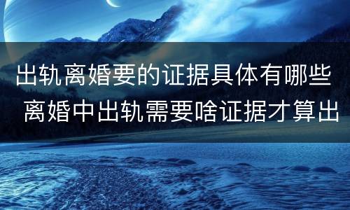 出轨离婚要的证据具体有哪些 离婚中出轨需要啥证据才算出轨