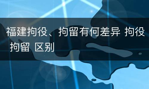 福建拘役、拘留有何差异 拘役 拘留 区别