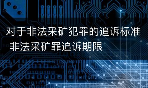 对于非法采矿犯罪的追诉标准 非法采矿罪追诉期限
