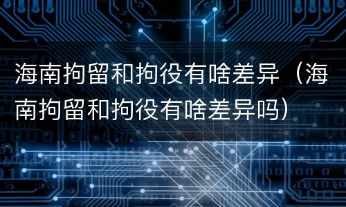 海南拘留和拘役有啥差异（海南拘留和拘役有啥差异吗）