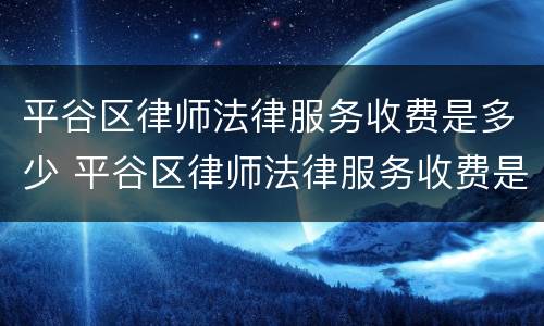 平谷区律师法律服务收费是多少 平谷区律师法律服务收费是多少啊
