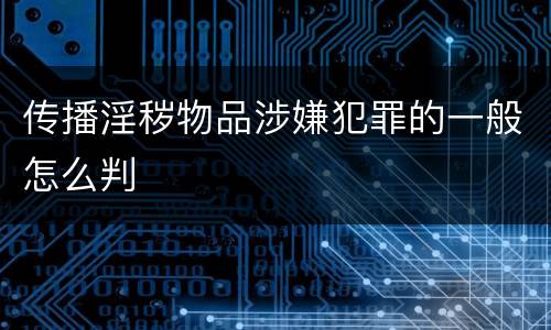 传播淫秽物品涉嫌犯罪的一般怎么判