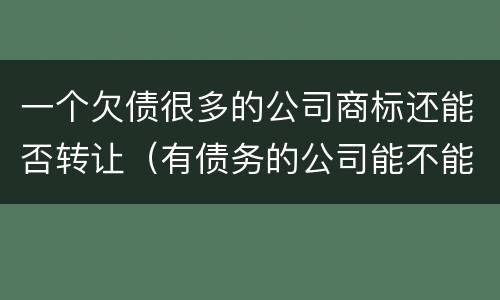 一个欠债很多的公司商标还能否转让（有债务的公司能不能注销）