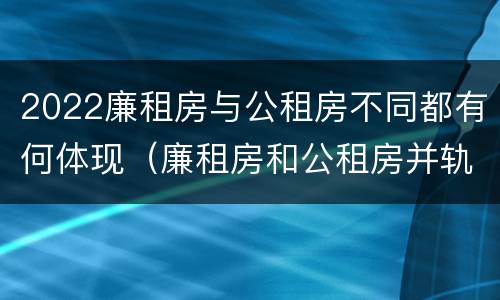 2022廉租房与公租房不同都有何体现（廉租房和公租房并轨了吗）