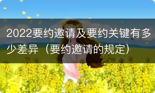 2022要约邀请及要约关键有多少差异（要约邀请的规定）