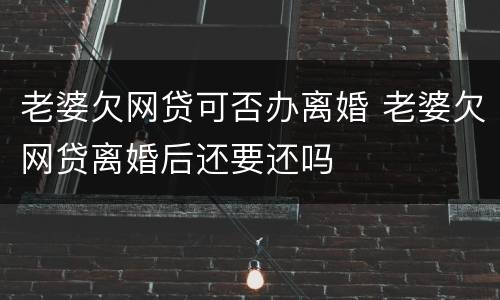 老婆欠网贷可否办离婚 老婆欠网贷离婚后还要还吗