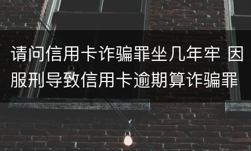 请问信用卡诈骗罪坐几年牢 因服刑导致信用卡逾期算诈骗罪吗