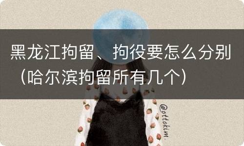 黑龙江拘留、拘役要怎么分别（哈尔滨拘留所有几个）