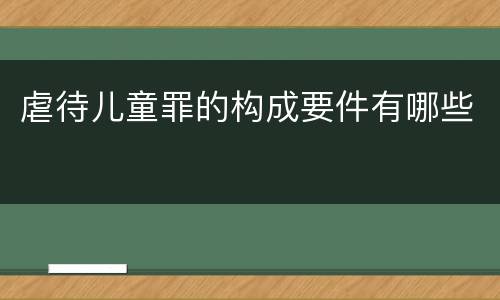 虐待儿童罪的构成要件有哪些