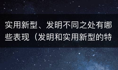 实用新型、发明不同之处有哪些表现（发明和实用新型的特点）