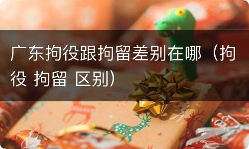 广东拘役跟拘留差别在哪（拘役 拘留 区别）