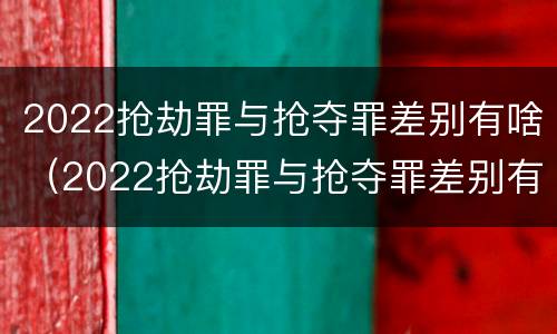 2022抢劫罪与抢夺罪差别有啥（2022抢劫罪与抢夺罪差别有啥不同）