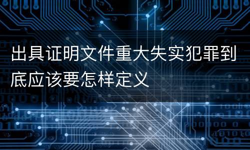 出具证明文件重大失实犯罪到底应该要怎样定义