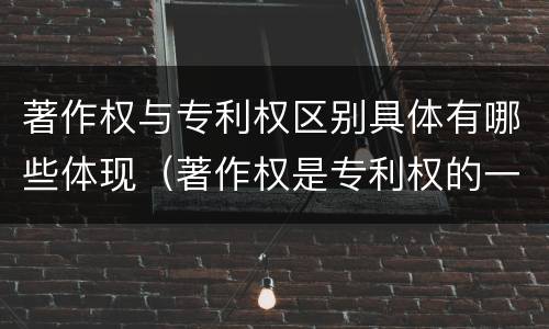 著作权与专利权区别具体有哪些体现（著作权是专利权的一种吗）