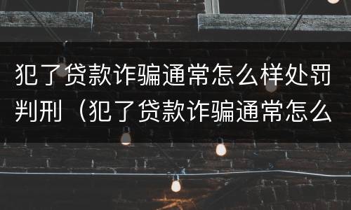 犯了贷款诈骗通常怎么样处罚判刑（犯了贷款诈骗通常怎么样处罚判刑多少年）
