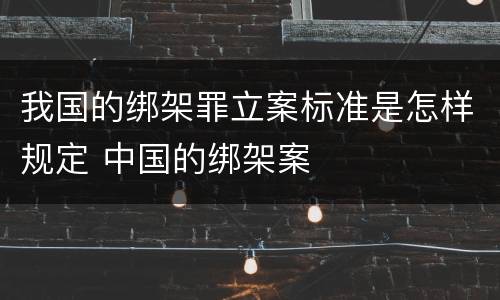 我国的绑架罪立案标准是怎样规定 中国的绑架案