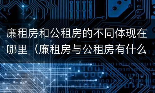 廉租房和公租房的不同体现在哪里（廉租房与公租房有什么不同）