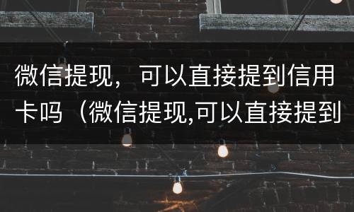 微信提现，可以直接提到信用卡吗（微信提现,可以直接提到信用卡吗怎么提现）