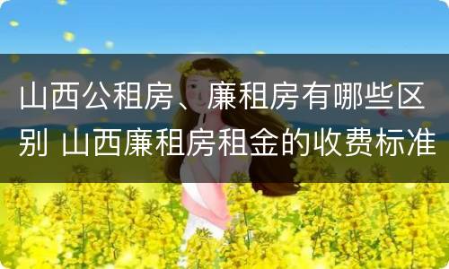 山西公租房、廉租房有哪些区别 山西廉租房租金的收费标准