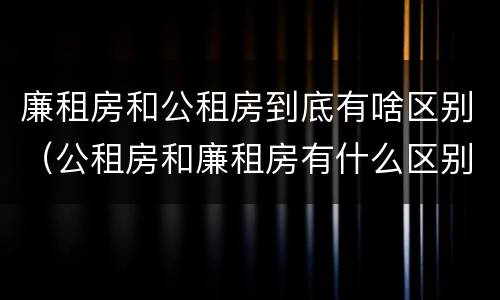 廉租房和公租房到底有啥区别（公租房和廉租房有什么区别?）