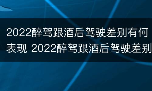 2022醉驾跟酒后驾驶差别有何表现 2022醉驾跟酒后驾驶差别有何表现呢