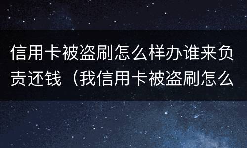 信用卡被盗刷怎么样办谁来负责还钱（我信用卡被盗刷怎么办）